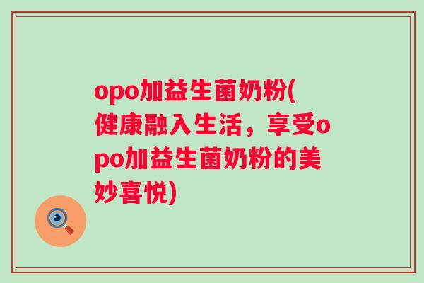 opo加益生菌奶粉(健康融入生活,享受opo加益生菌奶粉的美妙喜悦) opo加益生菌奶粉(健康融入生活,享受opo加益生菌奶粉的美妙喜悦)