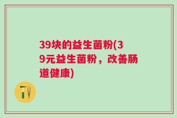 39块的益生菌粉(39元益生菌粉，改善肠道健康)