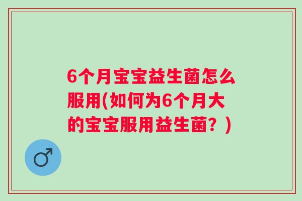 6个月宝宝益生菌怎么服用(如何为6个月大的宝宝服用益生菌？)