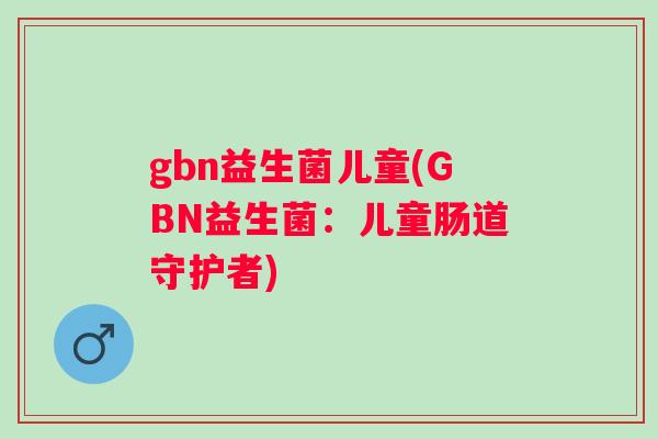 gbn益生菌儿童(GBN益生菌：儿童肠道守护者)