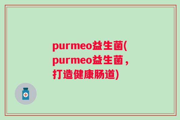 purmeo益生菌(purmeo益生菌，打造健康肠道)