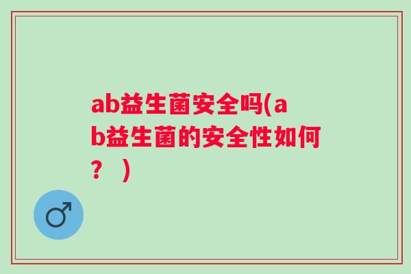 ab益生菌安全吗(ab益生菌的安全性如何？ )