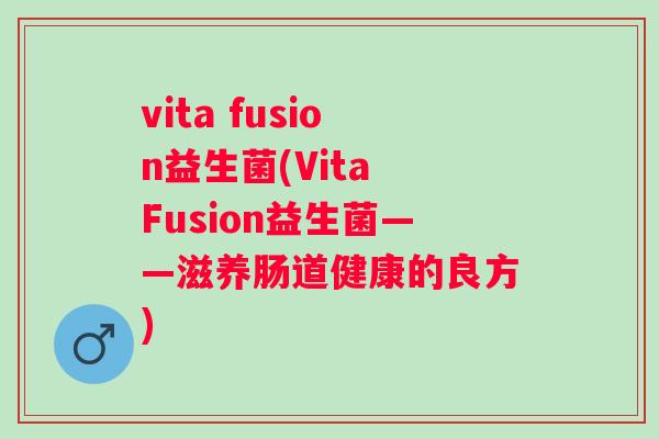 vita fusion益生菌(Vita Fusion益生菌——滋养肠道健康的良方) vita fusion益生菌(Vita Fusion益生菌——滋养肠道健康的良方)