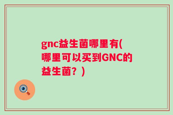 gnc益生菌哪里有(哪里可以买到GNC的益生菌？)