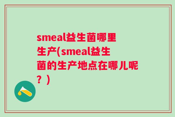 smeal益生菌哪里生产(smeal益生菌的生产地点在哪儿呢?) smeal益生菌哪里生产(smeal益生菌的生产地点在哪儿呢?)