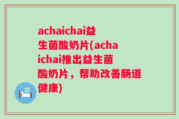 achaichai益生菌酸奶片(achaichai推出益生菌酸奶片，帮助改善肠道健康)