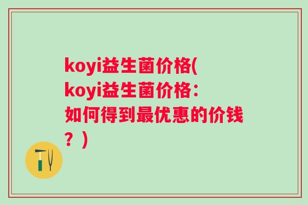 koyi益生菌价格(koyi益生菌价格：如何得到优惠的价钱？)
