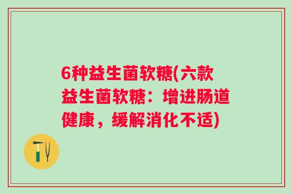 6种益生菌软糖(六款益生菌软糖：增进肠道健康，缓解消化不适)