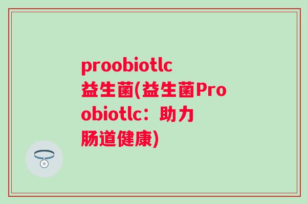 proobiotlc益生菌(益生菌Proobiotlc：助力肠道健康)