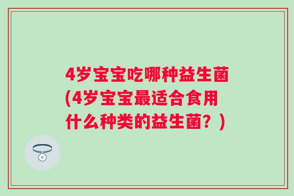 4岁宝宝吃哪种益生菌(4岁宝宝适合食用什么种类的益生菌？)