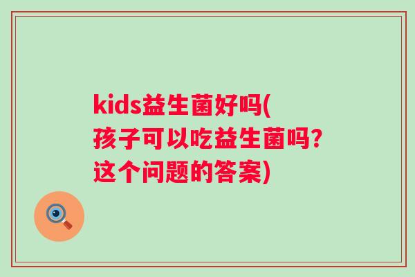 kids益生菌好吗(孩子可以吃益生菌吗？这个问题的答案)