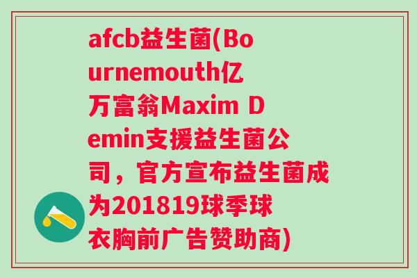 afcb益生菌(Bournemouth亿万富翁Maxim Demin支援益生菌公司,官方宣布益生菌成为201819球季球衣胸前广告赞助商) afcb益生菌(Bournemouth亿万富翁Maxim Demin支援益生菌公司,官方宣布益生菌成为201819球季球衣胸前广告赞助商)