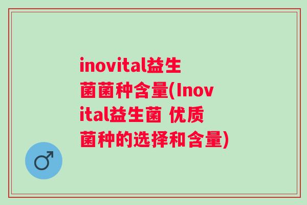 inovital益生菌菌种含量(Inovital益生菌 优质菌种的选择和含量) inovital益生菌菌种含量(Inovital益生菌 优质菌种的选择和含量)