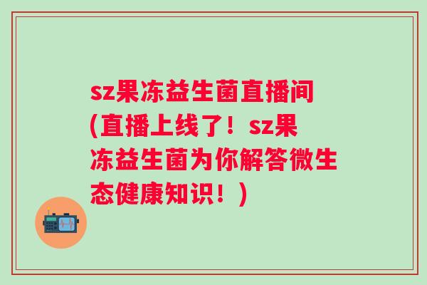sz果冻益生菌直播间(直播上线了！sz果冻益生菌为你解答微生态健康知识！)