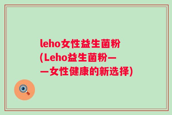 leho女性益生菌粉(Leho益生菌粉——女性健康的新选择) leho女性益生菌粉(Leho益生菌粉——女性健康的新选择)