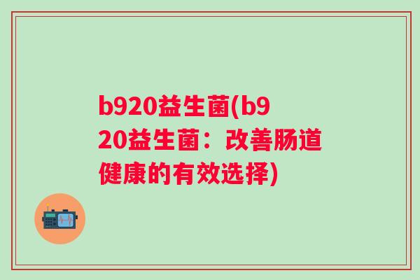 b920益生菌(b920益生菌：改善肠道健康的有效选择)