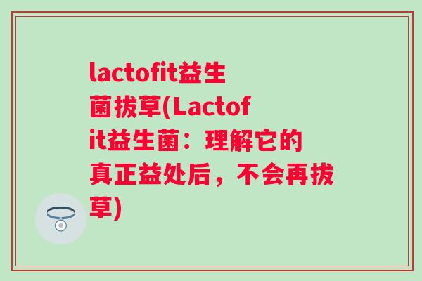 lactofit益生菌拔草(Lactofit益生菌：理解它的真正益处后，不会再拔草)