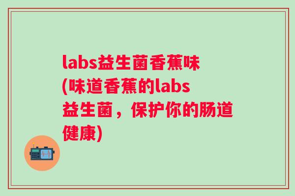labs益生菌香蕉味(味道香蕉的labs益生菌，保护你的肠道健康)