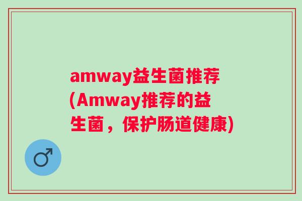 amway益生菌推荐(Amway推荐的益生菌，保护肠道健康)
