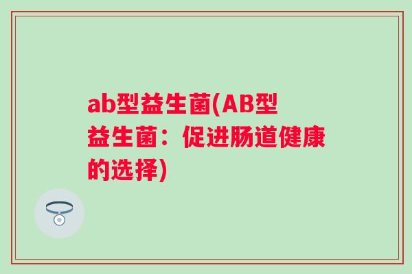 ab型益生菌(AB型益生菌：促进肠道健康的选择)