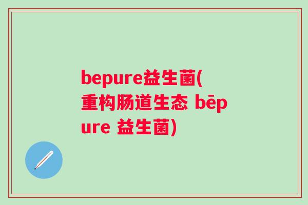 bepure益生菌(重构肠道生态 bēpure 益生菌)