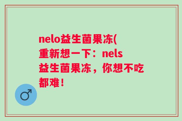 nelo益生菌果冻(重新想一下：nels益生菌果冻，你想不吃都难！