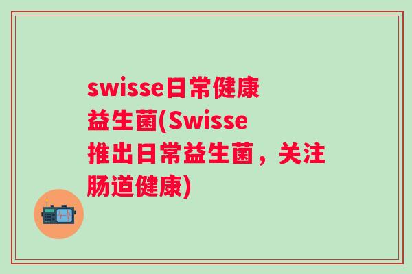 swisse日常健康益生菌(Swisse推出日常益生菌，关注肠道健康)