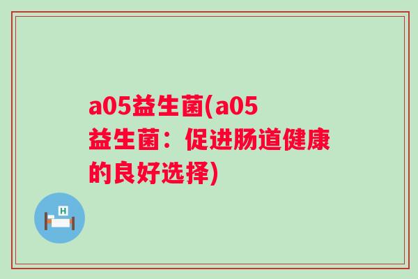 a05益生菌(a05益生菌：促进肠道健康的良好选择)