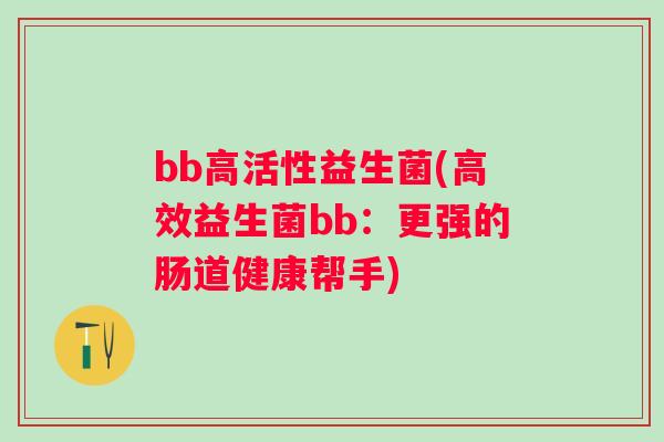 bb高活性益生菌(高效益生菌bb：更强的肠道健康帮手)