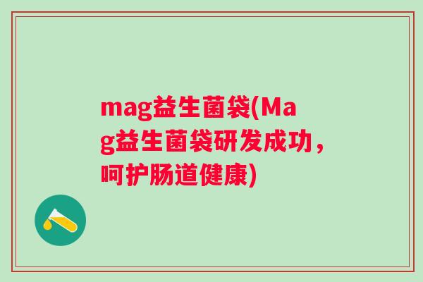 mag益生菌袋(Mag益生菌袋研发成功，呵护肠道健康)