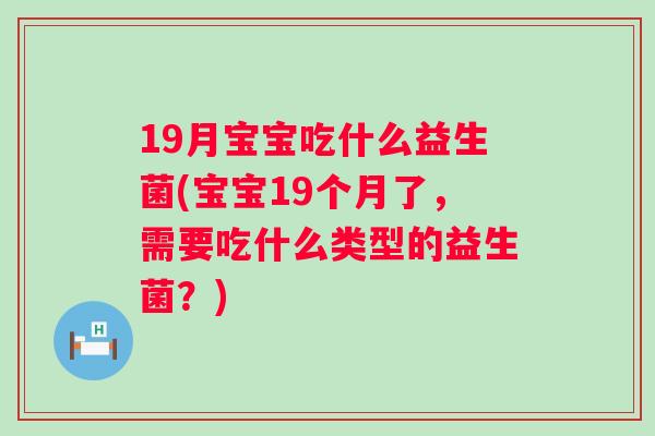 19月宝宝吃什么益生菌(宝宝19个月了，需要吃什么类型的益生菌？)