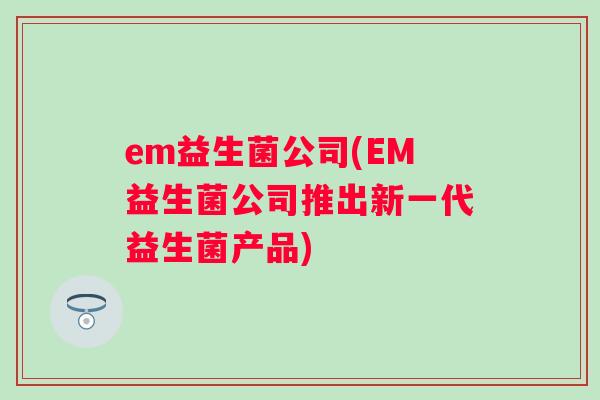 em益生菌公司(EM益生菌公司推出新一代益生菌产品)