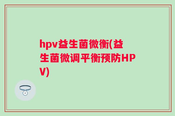 hpv益生菌微衡(益生菌微调平衡预防HPV)