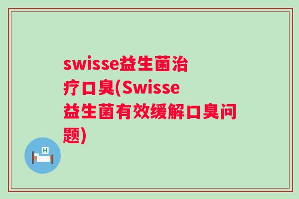 swisse益生菌治疗口臭(Swisse益生菌有效缓解口臭问题)