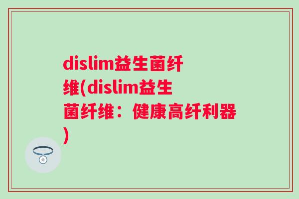 dislim益生菌纤维(dislim益生菌纤维：健康高纤利器)