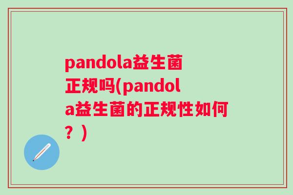 pandola益生菌正规吗(pandola益生菌的正规性如何？)