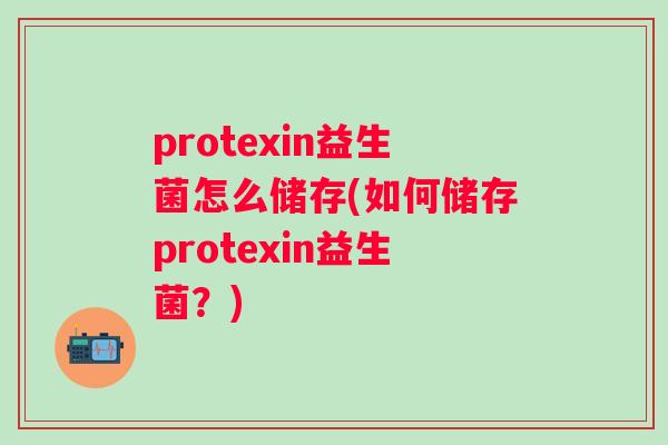 protexin益生菌怎么储存(如何储存protexin益生菌？)