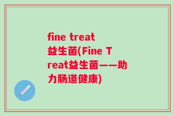 fine treat益生菌(Fine Treat益生菌——助力肠道健康)