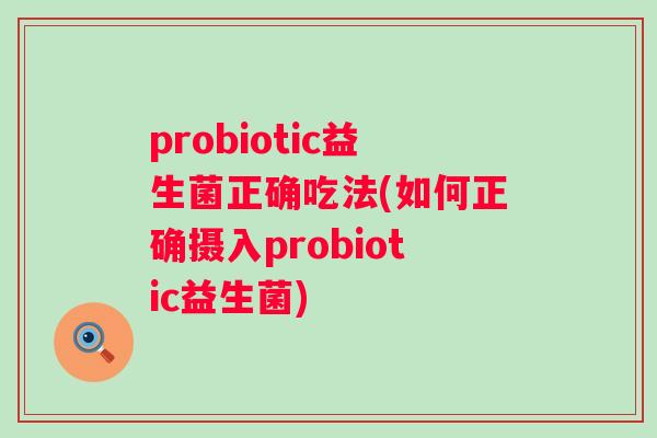 probiotic益生菌正确吃法(如何正确摄入probiotic益生菌)