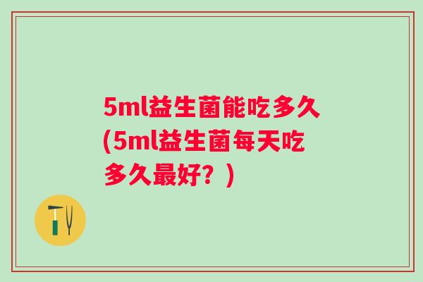 5ml益生菌能吃多久(5ml益生菌每天吃多久最好？)