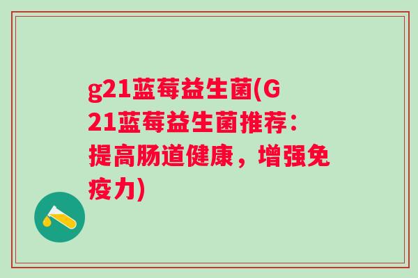 g21蓝莓益生菌(G21蓝莓益生菌推荐：提高肠道健康，增强免疫力)