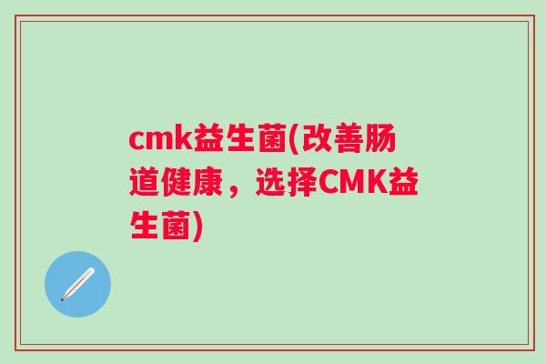 cmk益生菌(改善肠道健康,选择CMK益生菌) cmk益生菌(改善肠道健康,选择CMK益生菌)