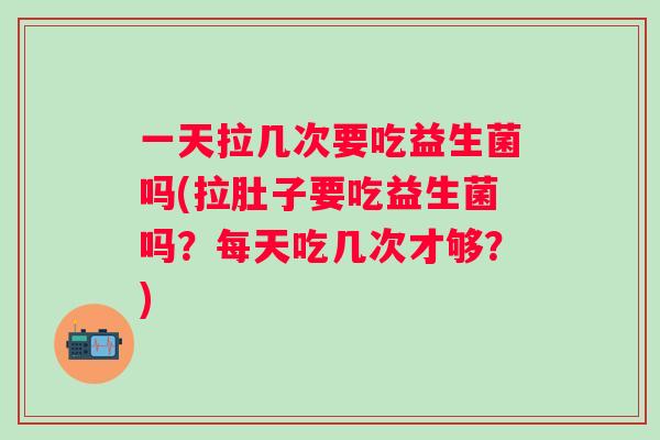 一天拉几次要吃益生菌吗(拉肚子要吃益生菌吗?每天吃几次才够?) 一天拉几次要吃益生菌吗(拉肚子要吃益生菌吗?每天吃几次才够?)
