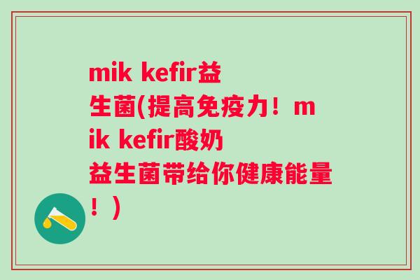 mik kefir益生菌(提高力!mik kefir酸奶益生菌带给你健康能量!) mik kefir益生菌(提高力!mik kefir酸奶益生菌带给你健康能量!)