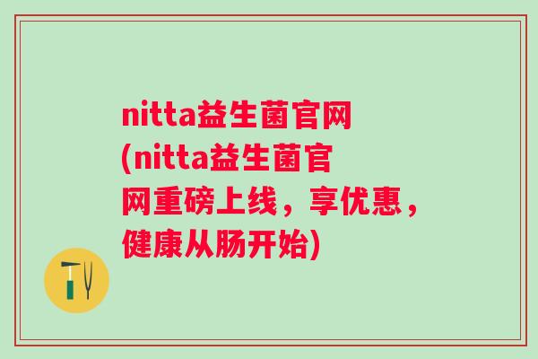 nitta益生菌官网(nitta益生菌官网重磅上线，享优惠，健康从肠开始)