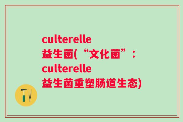 culterelle益生菌(“文化菌”：culterelle益生菌重塑肠道生态)