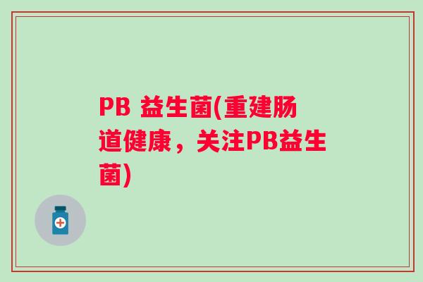 PB 益生菌(重建肠道健康，关注PB益生菌)