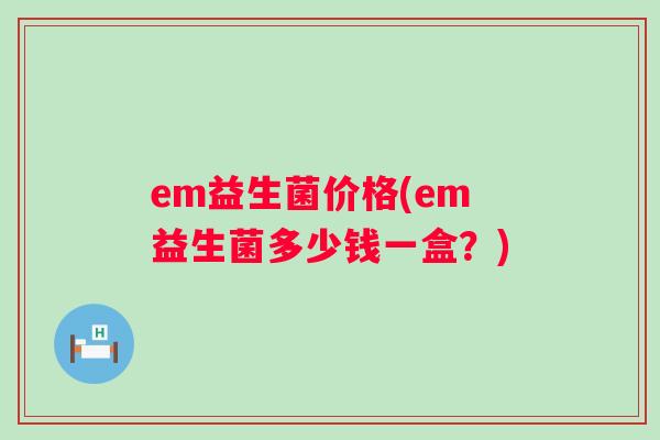 em益生菌价格(em益生菌多少钱一盒？)