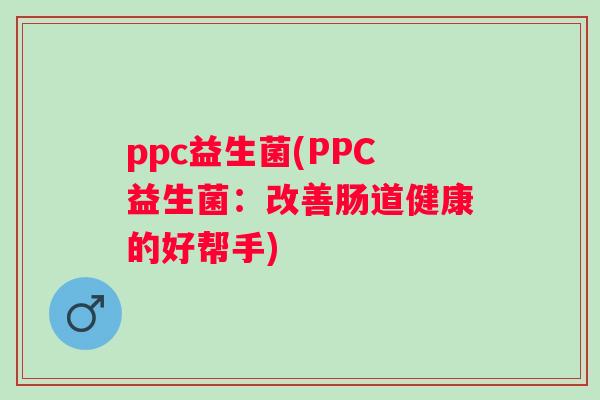 ppc益生菌(PPC益生菌:改善肠道健康的好帮手) ppc益生菌(PPC益生菌:改善肠道健康的好帮手)