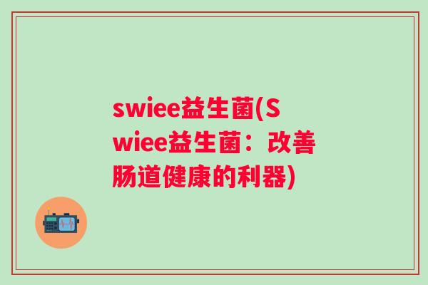 swiee益生菌(Swiee益生菌:改善肠道健康的利器) swiee益生菌(Swiee益生菌:改善肠道健康的利器)